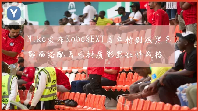 Nike发布Kobe8EXT马年特别版黑色鞋面搭配马毛材质彰显独特风格
