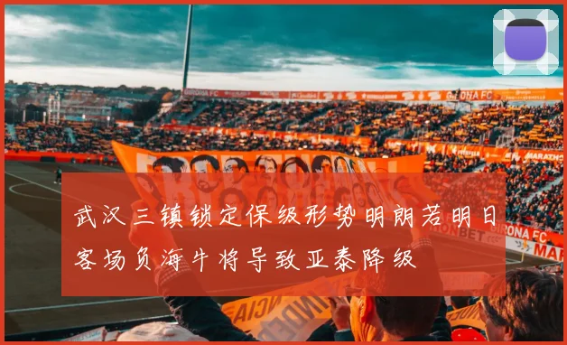 武汉三镇锁定保级形势明朗若明日客场负海牛将导致亚泰降级