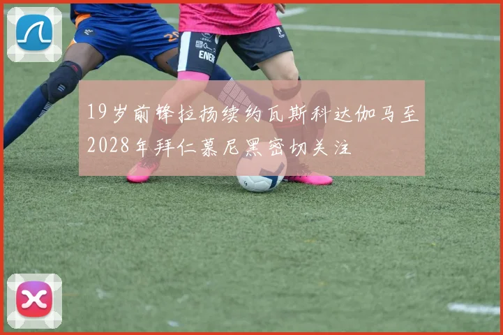 19岁前锋拉扬续约瓦斯科达伽马至2028年拜仁慕尼黑密切关注
