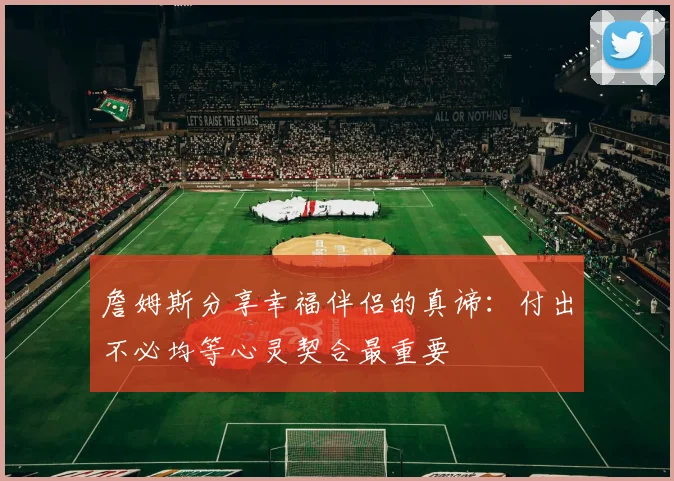 詹姆斯分享幸福伴侣的真谛：付出不必均等心灵契合最重要