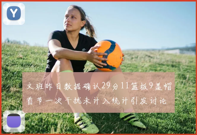 文班昨日数据确认29分11篮板9盖帽首节一次干扰未计入统计引发讨论