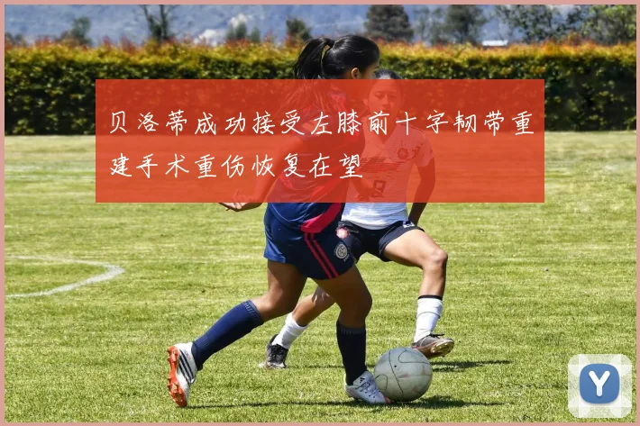 贝洛蒂成功接受左膝前十字韧带重建手术重伤恢复在望