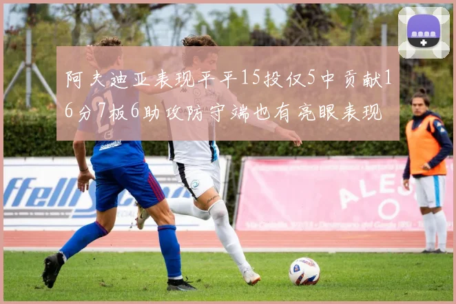 阿夫迪亚表现平平15投仅5中贡献16分7板6助攻防守端也有亮眼表现