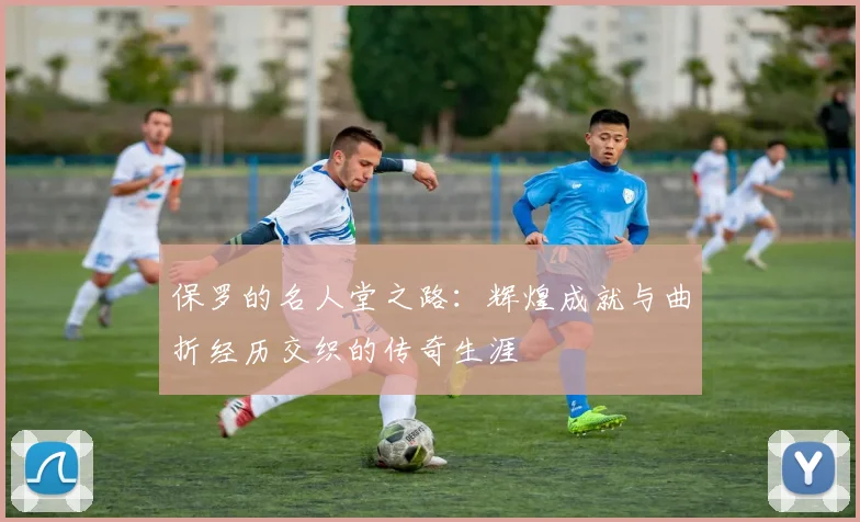 保罗的名人堂之路：辉煌成就与曲折经历交织的传奇生涯