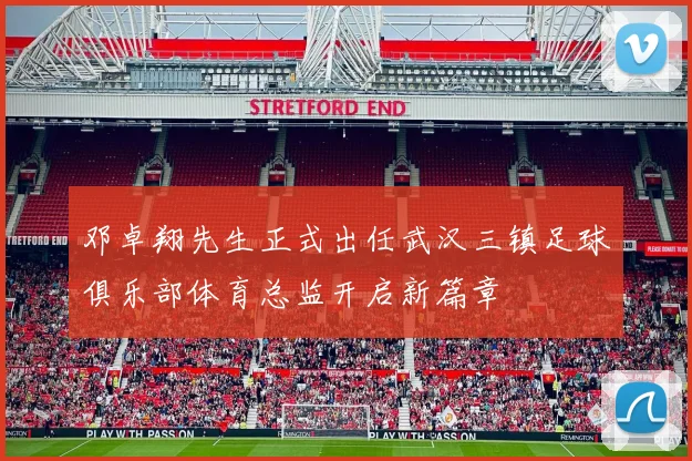 邓卓翔先生正式出任武汉三镇足球俱乐部体育总监开启新篇章