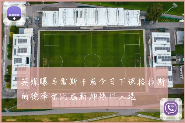 英媒曝马雷斯卡或今日下课格拉斯纳德泽尔比成新帅热门人选