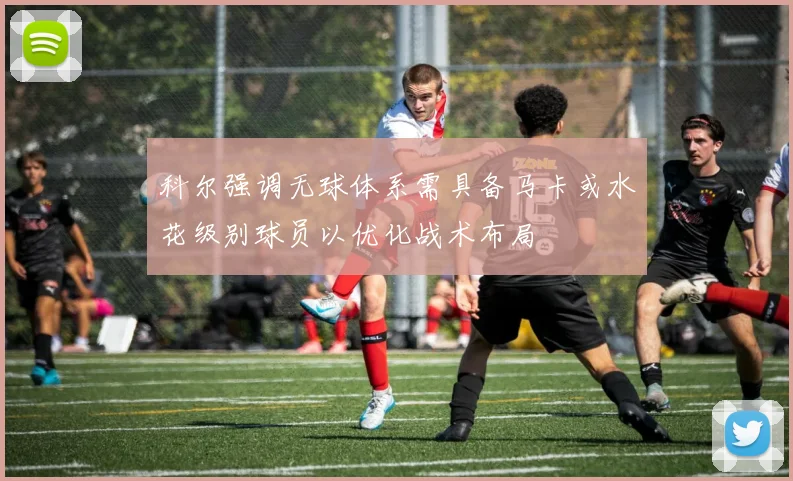 科尔强调无球体系需具备马卡或水花级别球员以优化战术布局
