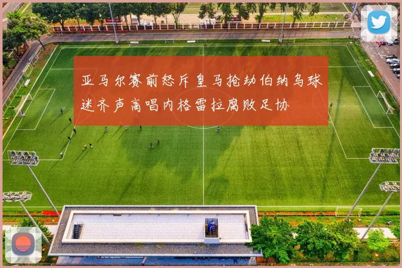 亚马尔赛前怒斥皇马抢劫伯纳乌球迷齐声高唱内格雷拉腐败足协
