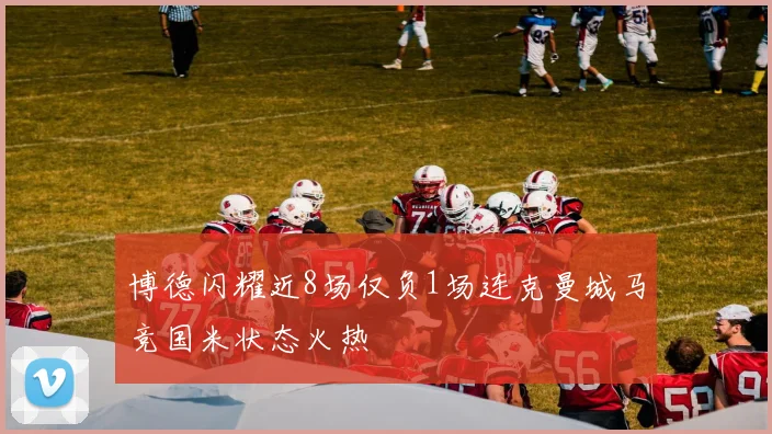 博德闪耀近8场仅负1场连克曼城马竞国米状态火热