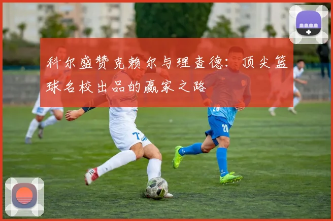 科尔盛赞克赖尔与理查德：顶尖篮球名校出品的赢家之路