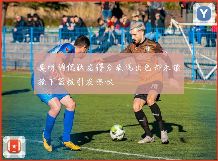 奥特调侃狄龙得分表现出色却未能抢下篮板引发热议