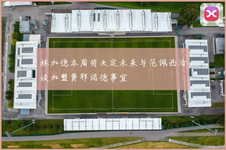 林加德本周将决定未来与范佩西洽谈加盟费耶诺德事宜