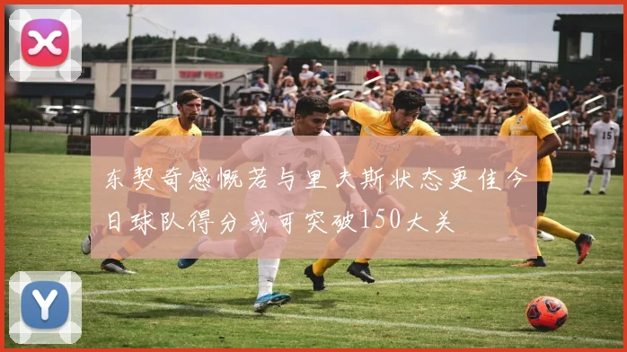 东契奇感慨若与里夫斯状态更佳今日球队得分或可突破150大关