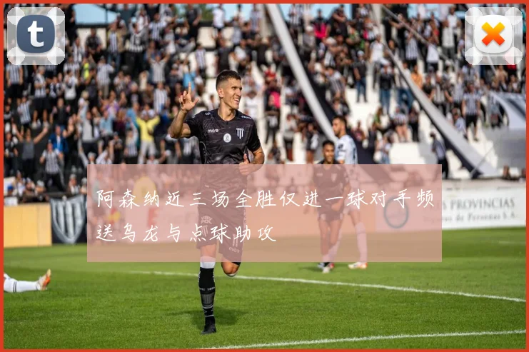 阿森纳近三场全胜仅进一球对手频送乌龙与点球助攻