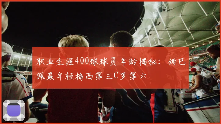职业生涯400球球员年龄揭秘：姆巴佩最年轻梅西第三C罗第六