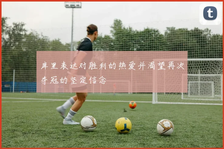 库里表达对胜利的热爱并渴望再次夺冠的坚定信念