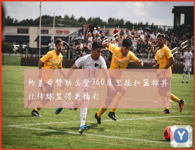 约基奇赞助戈登360度空接扣篮称其让传球显得更精彩