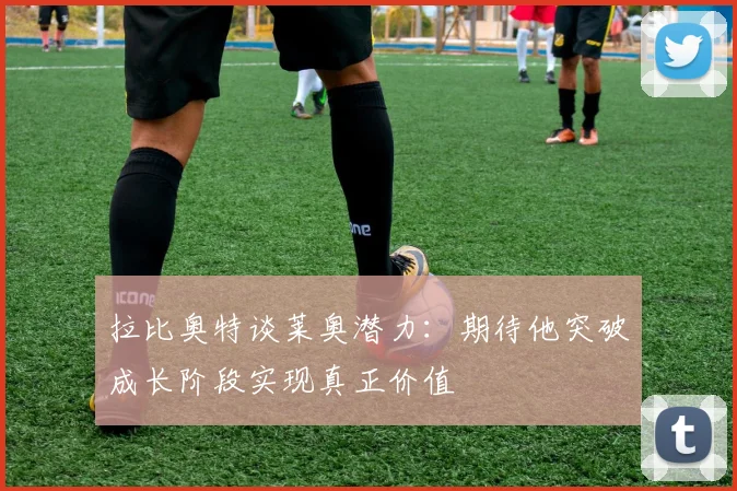 拉比奥特谈莱奥潜力：期待他突破成长阶段实现真正价值