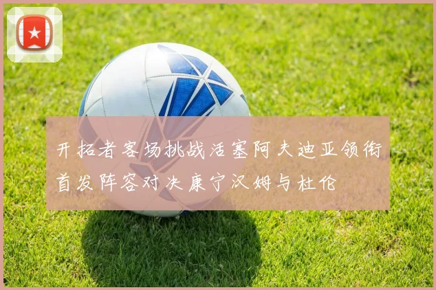 开拓者客场挑战活塞阿夫迪亚领衔首发阵容对决康宁汉姆与杜伦